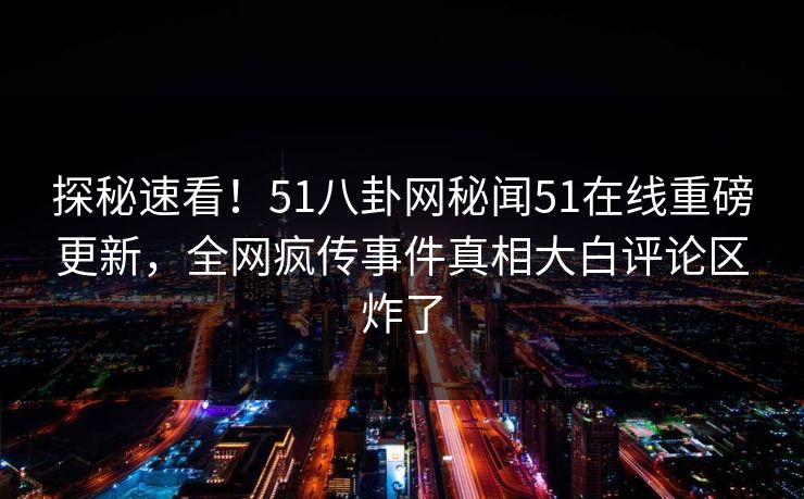 探秘速看！51八卦网秘闻51在线重磅更新，全网疯传事件真相大白评论区炸了