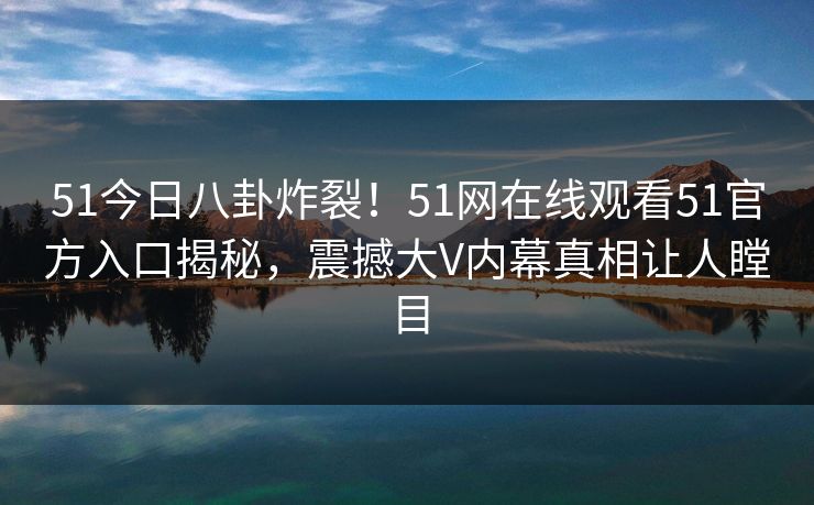 51今日八卦炸裂！51网在线观看51官方入口揭秘，震撼大V内幕真相让人瞠目