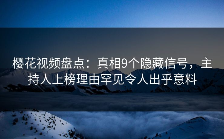 樱花视频盘点：真相9个隐藏信号，主持人上榜理由罕见令人出乎意料  第1张