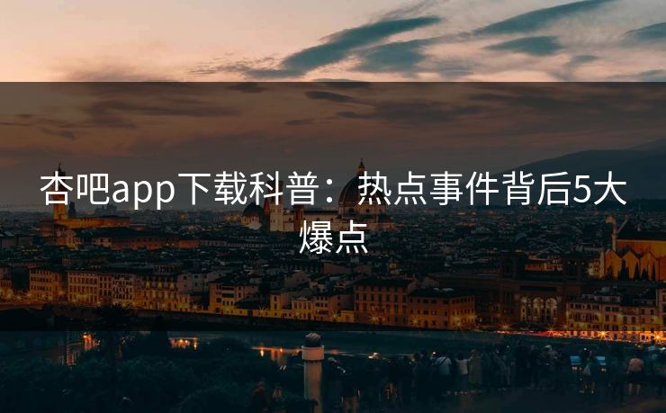 杏吧app下载科普：热点事件背后5大爆点  第1张