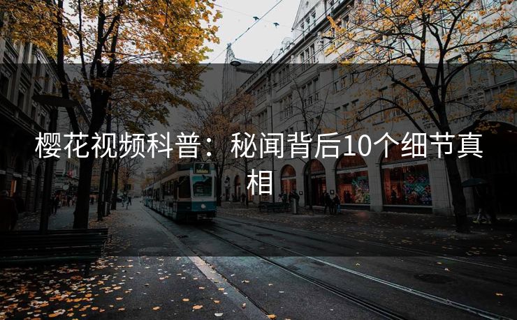 樱花视频科普：秘闻背后10个细节真相  第1张
