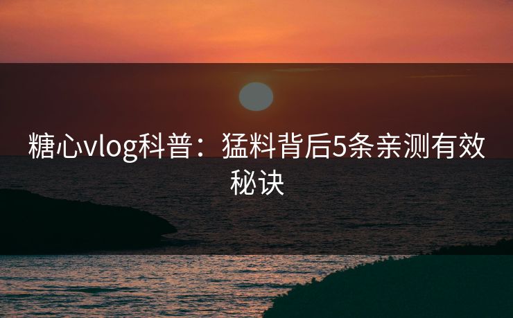 糖心vlog科普：猛料背后5条亲测有效秘诀