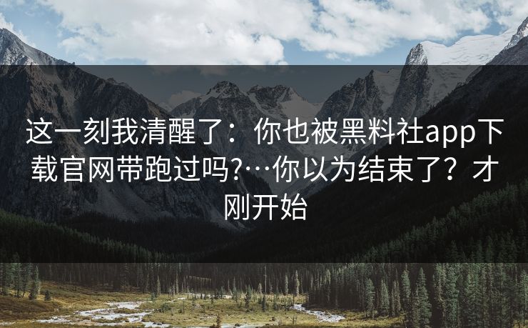 这一刻我清醒了：你也被黑料社app下载官网带跑过吗?…你以为结束了？才刚开始