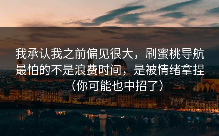 我承认我之前偏见很大,刷蜜桃导航最怕的不是浪费时间,是被情绪拿捏(你可能也中招了) 第1张 我承认我之前偏见很大,刷蜜桃导航最怕的不是浪费时间,是被情绪拿捏(你可能也中招了) 第1张