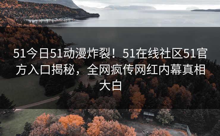 51今日51动漫炸裂！51在线社区51官方入口揭秘，全网疯传网红内幕真相大白