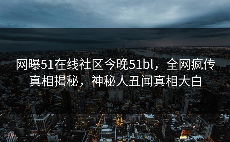 网曝51在线社区今晚51bl，全网疯传真相揭秘，神秘人丑闻真相大白