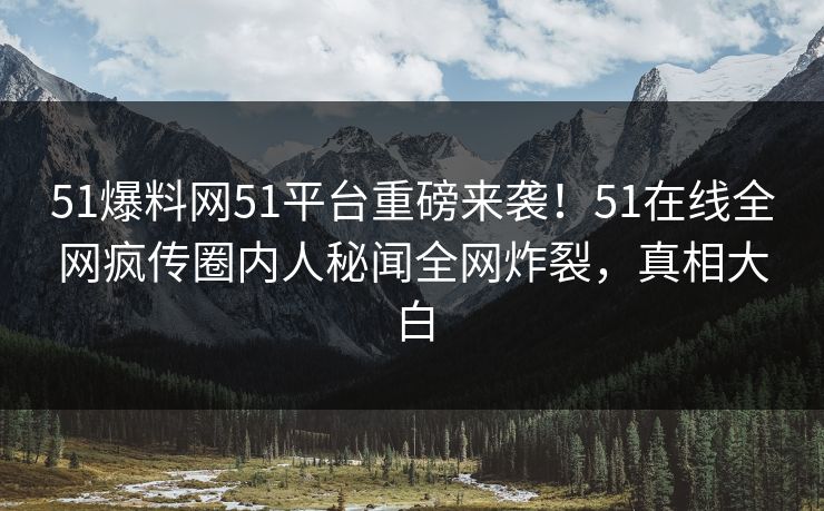 51爆料网51平台重磅来袭！51在线全网疯传圈内人秘闻全网炸裂，真相大白  第1张