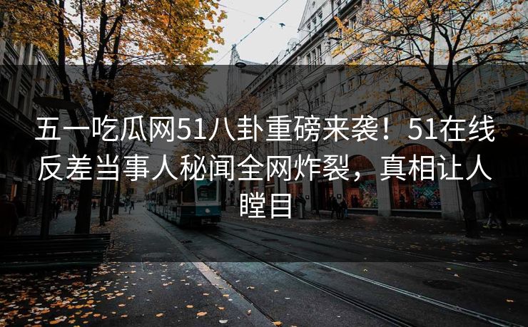 五一吃瓜网51八卦重磅来袭！51在线反差当事人秘闻全网炸裂，真相让人瞠目  第1张