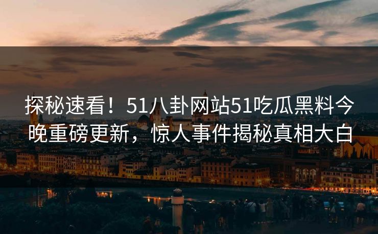 探秘速看！51八卦网站51吃瓜黑料今晚重磅更新，惊人事件揭秘真相大白  第1张