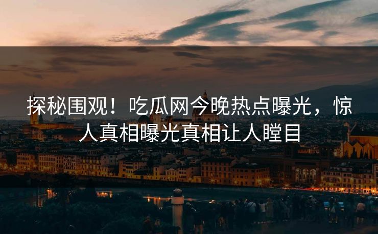 探秘围观！吃瓜网今晚热点曝光，惊人真相曝光真相让人瞠目  第1张