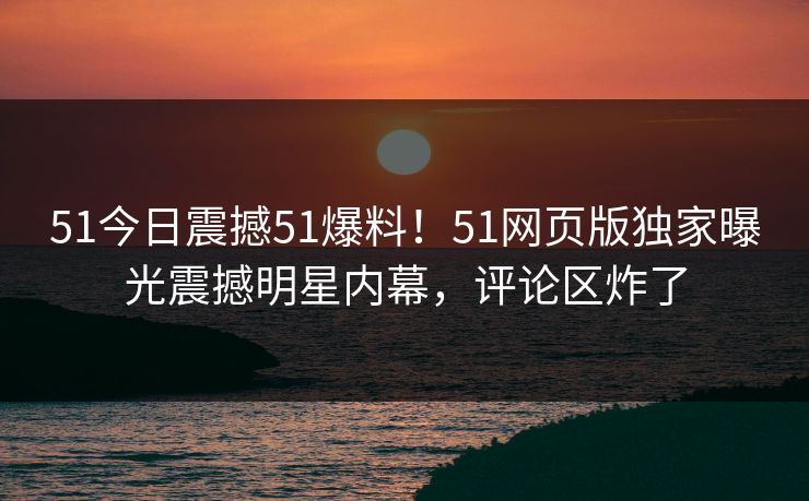 51今日震撼51爆料！51网页版独家曝光震撼明星内幕，评论区炸了  第1张