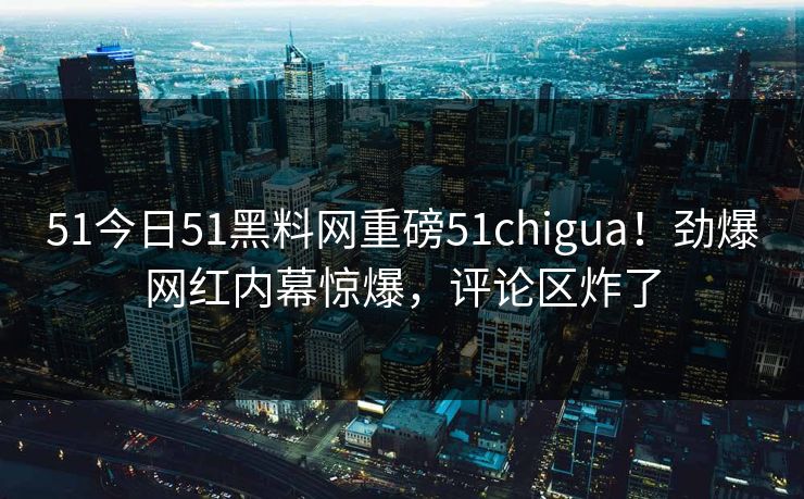 51今日51黑料网重磅51chigua！劲爆网红内幕惊爆，评论区炸了  第1张