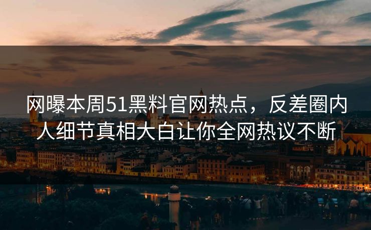 网曝本周51黑料官网热点，反差圈内人细节真相大白让你全网热议不断  第1张