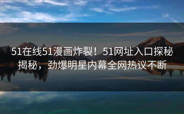 51在线51漫画炸裂！51网址入口探秘揭秘，劲爆明星内幕全网热议不断