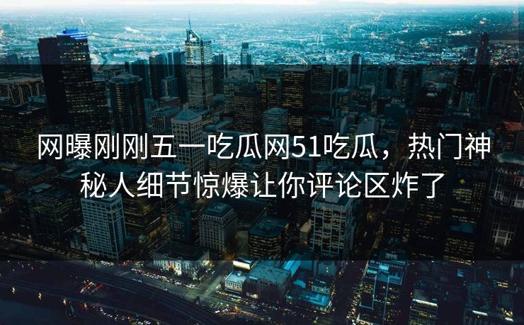 网曝刚刚五一吃瓜网51吃瓜，热门神秘人细节惊爆让你评论区炸了  第1张