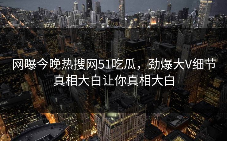 网曝今晚热搜网51吃瓜，劲爆大V细节真相大白让你真相大白