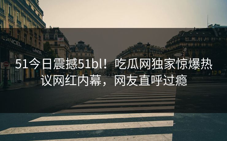 51今日震撼51bl！吃瓜网独家惊爆热议网红内幕，网友直呼过瘾  第1张