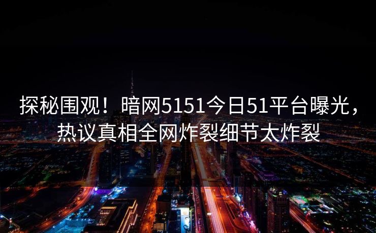 探秘围观！暗网5151今日51平台曝光，热议真相全网炸裂细节太炸裂  第1张