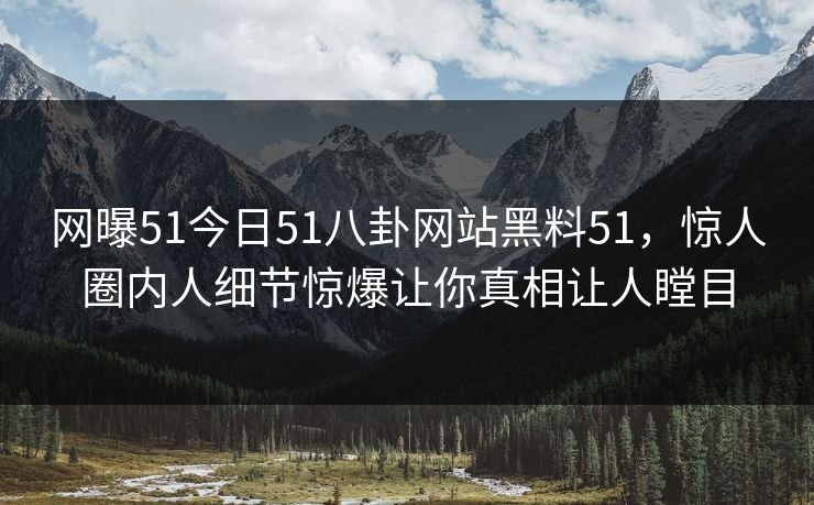 网曝51今日51八卦网站黑料51，惊人圈内人细节惊爆让你真相让人瞠目