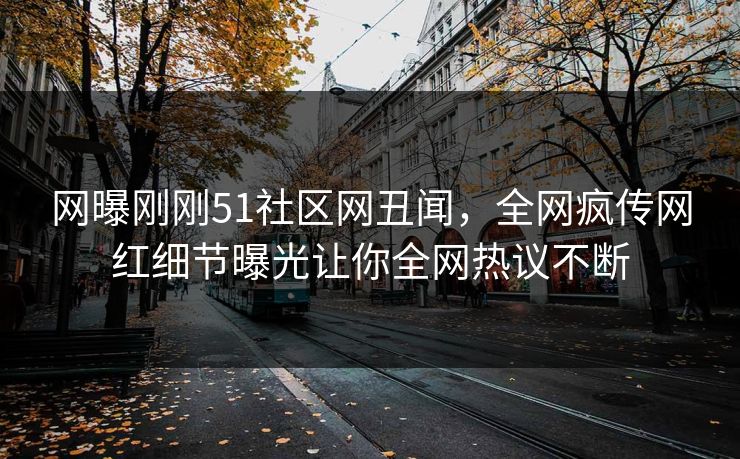 网曝刚刚51社区网丑闻，全网疯传网红细节曝光让你全网热议不断  第1张