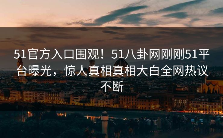 51官方入口围观！51八卦网刚刚51平台曝光，惊人真相真相大白全网热议不断