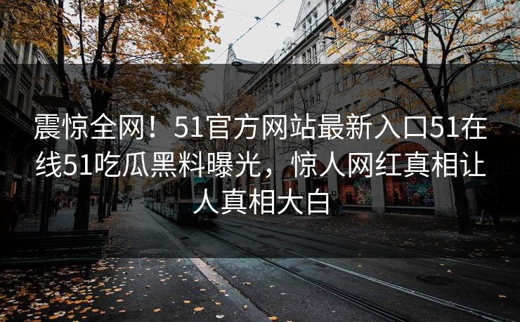 震惊全网！51官方网站最新入口51在线51吃瓜黑料曝光，惊人网红真相让人真相大白