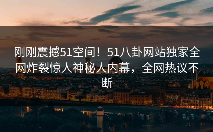 刚刚震撼51空间！51八卦网站独家全网炸裂惊人神秘人内幕，全网热议不断