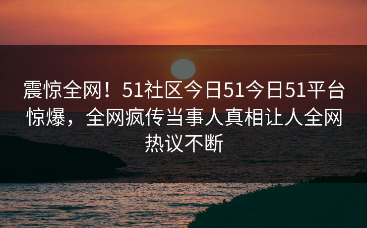 震惊全网！51社区今日51今日51平台惊爆，全网疯传当事人真相让人全网热议不断  第1张