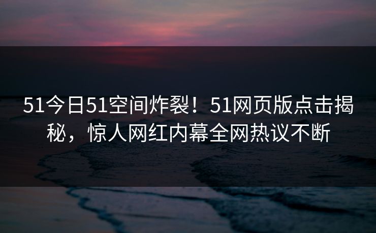 51今日51空间炸裂！51网页版点击揭秘，惊人网红内幕全网热议不断