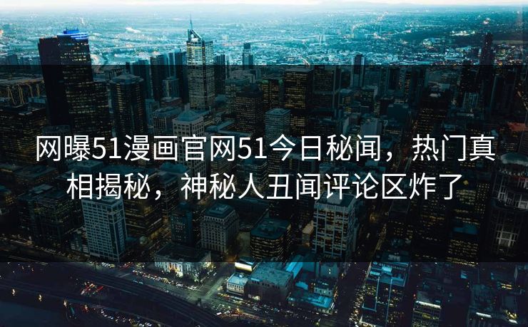 网曝51漫画官网51今日秘闻，热门真相揭秘，神秘人丑闻评论区炸了