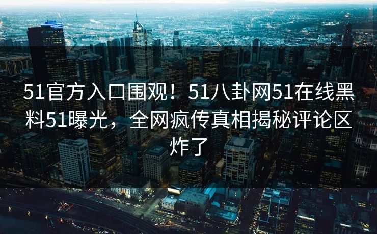 51官方入口围观！51八卦网51在线黑料51曝光，全网疯传真相揭秘评论区炸了