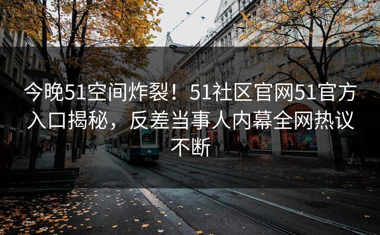 今晚51空间炸裂！51社区官网51官方入口揭秘，反差当事人内幕全网热议不断