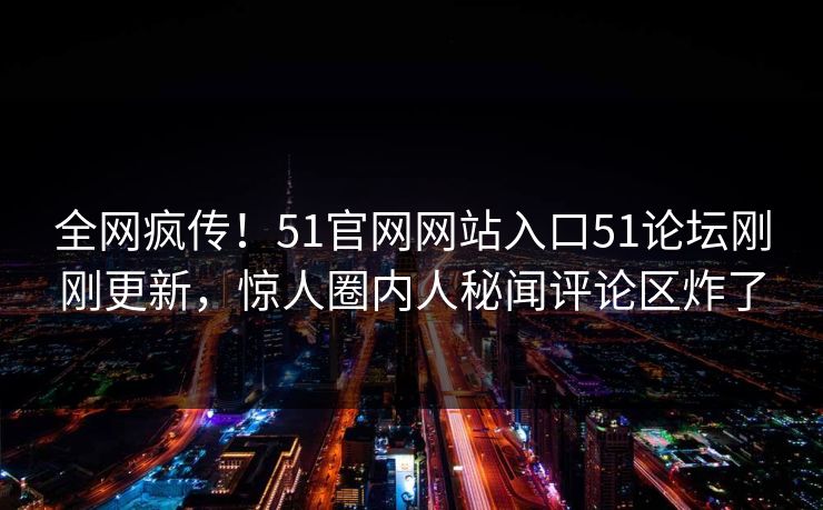 全网疯传！51官网网站入口51论坛刚刚更新，惊人圈内人秘闻评论区炸了