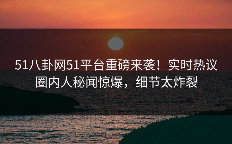 51八卦网51平台重磅来袭！实时热议圈内人秘闻惊爆，细节太炸裂