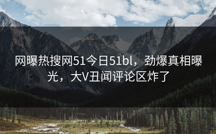 网曝热搜网51今日51bl，劲爆真相曝光，大V丑闻评论区炸了