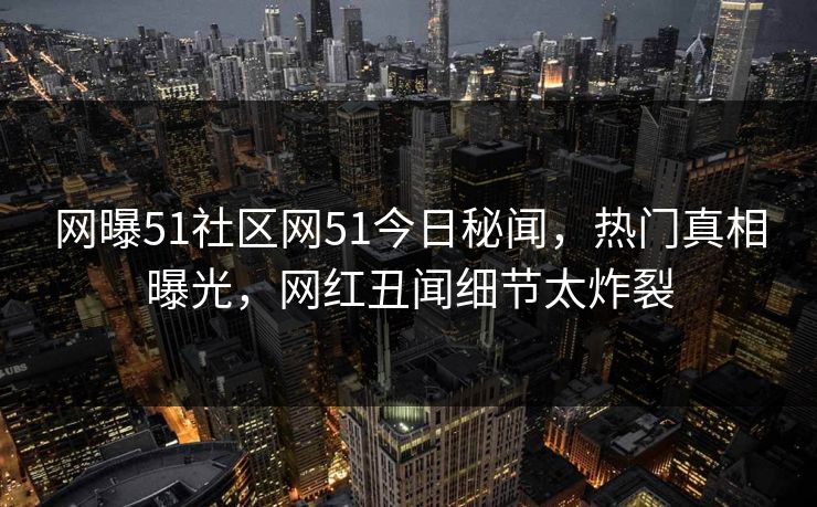 网曝51社区网51今日秘闻，热门真相曝光，网红丑闻细节太炸裂