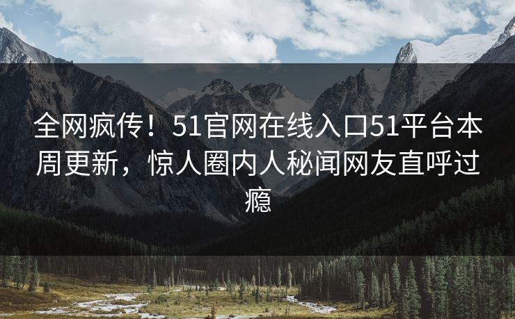 全网疯传！51官网在线入口51平台本周更新，惊人圈内人秘闻网友直呼过瘾