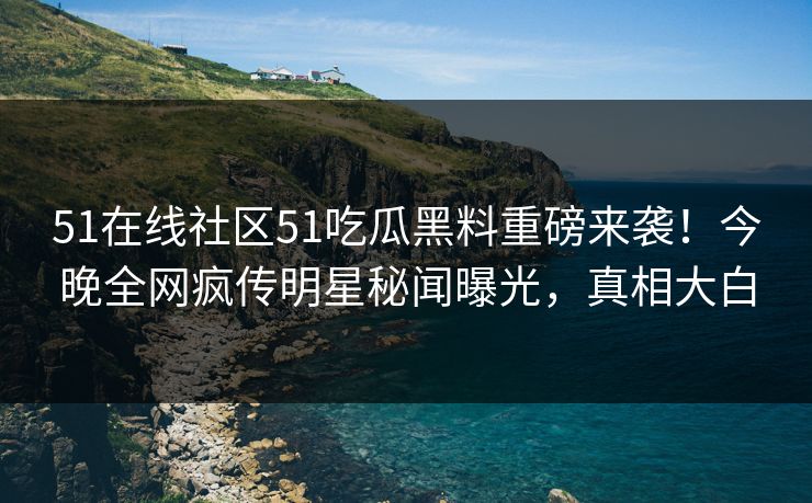 51在线社区51吃瓜黑料重磅来袭！今晚全网疯传明星秘闻曝光，真相大白