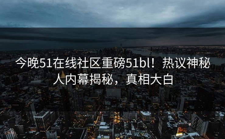 今晚51在线社区重磅51bl！热议神秘人内幕揭秘，真相大白