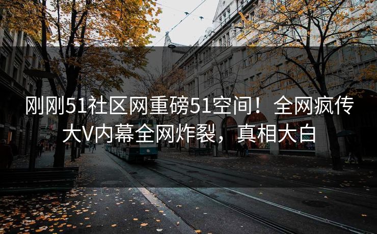刚刚51社区网重磅51空间！全网疯传大V内幕全网炸裂，真相大白