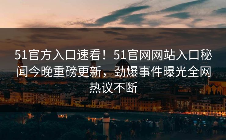 51官方入口速看！51官网网站入口秘闻今晚重磅更新，劲爆事件曝光全网热议不断
