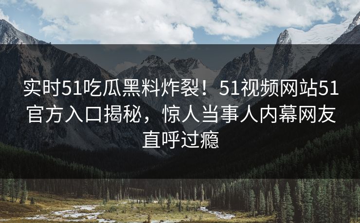实时51吃瓜黑料炸裂！51视频网站51官方入口揭秘，惊人当事人内幕网友直呼过瘾