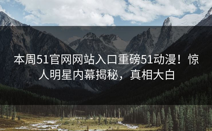 本周51官网网站入口重磅51动漫！惊人明星内幕揭秘，真相大白  第1张