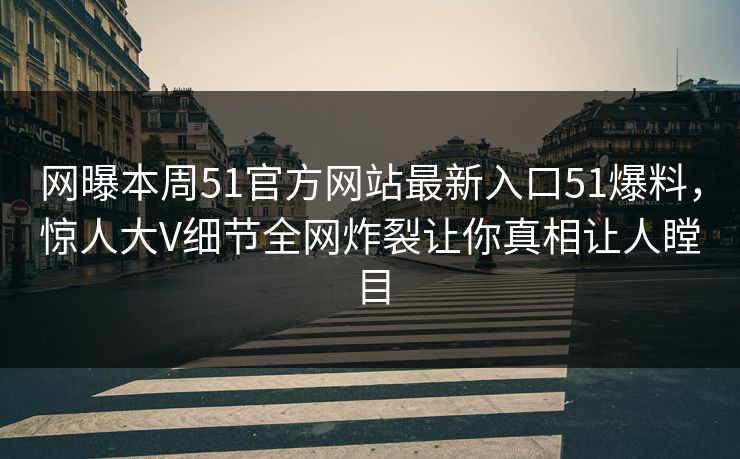 网曝本周51官方网站最新入口51爆料，惊人大V细节全网炸裂让你真相让人瞠目
