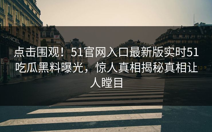 点击围观！51官网入口最新版实时51吃瓜黑料曝光，惊人真相揭秘真相让人瞠目  第1张