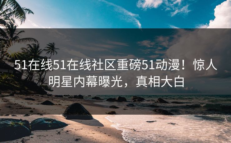 51在线51在线社区重磅51动漫！惊人明星内幕曝光，真相大白