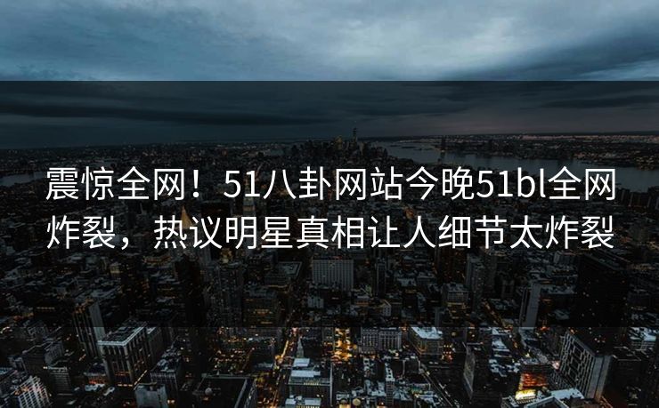 震惊全网！51八卦网站今晚51bl全网炸裂，热议明星真相让人细节太炸裂