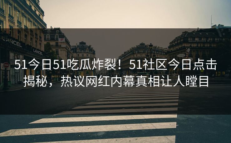 51今日51吃瓜炸裂！51社区今日点击揭秘，热议网红内幕真相让人瞠目  第1张