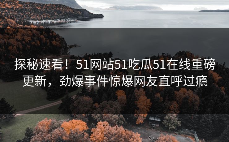 探秘速看！51网站51吃瓜51在线重磅更新，劲爆事件惊爆网友直呼过瘾