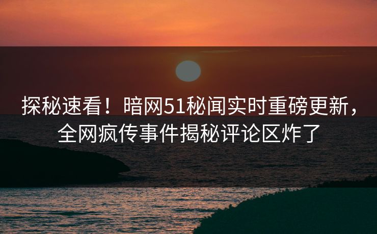 探秘速看！暗网51秘闻实时重磅更新，全网疯传事件揭秘评论区炸了  第1张